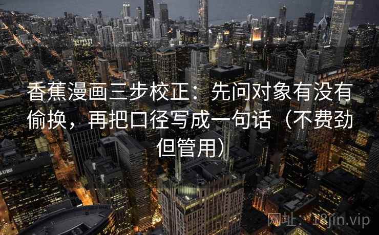 香蕉漫画三步校正：先问对象有没有偷换，再把口径写成一句话（不费劲但管用）