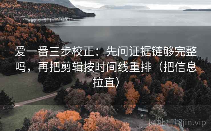 爱一番三步校正：先问证据链够完整吗，再把剪辑按时间线重排（把信息拉直）  第2张