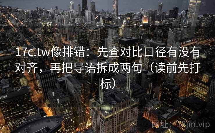 17c.tw像排错：先查对比口径有没有对齐，再把导语拆成两句（读前先打标）  第1张