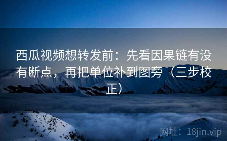 西瓜视频想转发前：先看因果链有没有断点，再把单位补到图旁（三步校正）  第1张