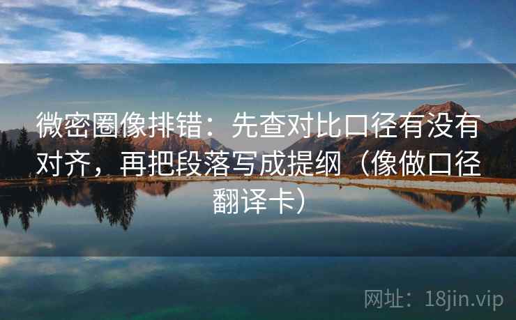 微密圈像排错：先查对比口径有没有对齐，再把段落写成提纲（像做口径翻译卡）  第1张