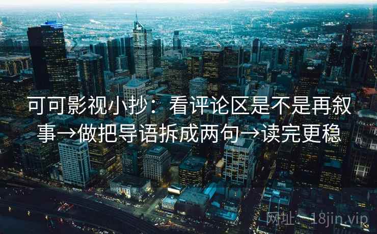 可可影视小抄：看评论区是不是再叙事→做把导语拆成两句→读完更稳  第1张