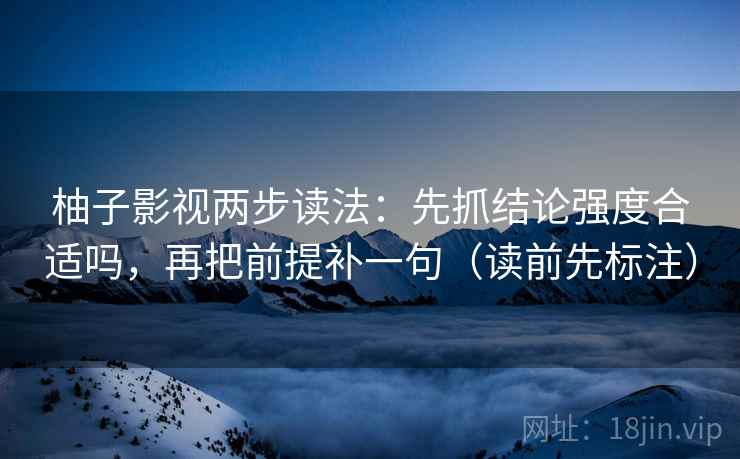柚子影视两步读法：先抓结论强度合适吗，再把前提补一句（读前先标注）