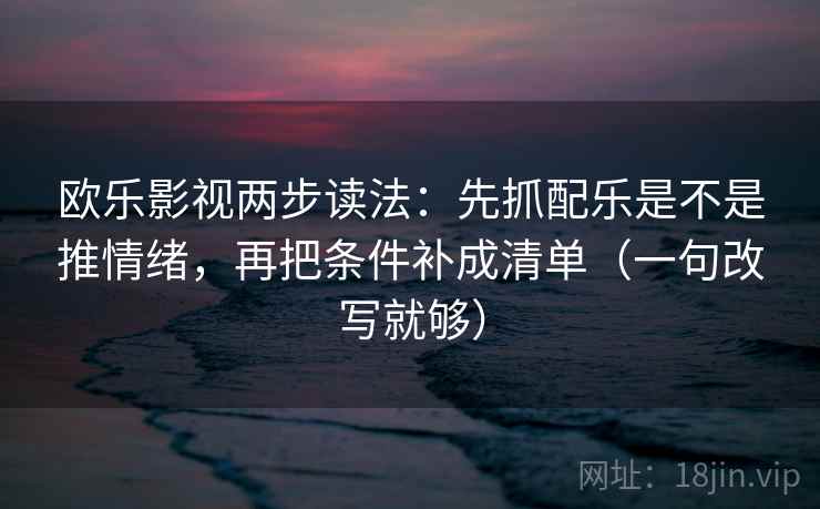 欧乐影视两步读法：先抓配乐是不是推情绪，再把条件补成清单（一句改写就够）