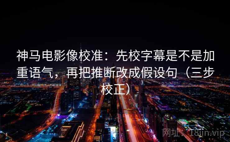 神马电影像校准：先校字幕是不是加重语气，再把推断改成假设句（三步校正）