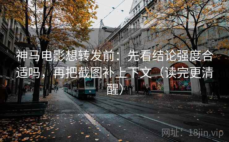 神马电影想转发前：先看结论强度合适吗，再把截图补上下文（读完更清醒）