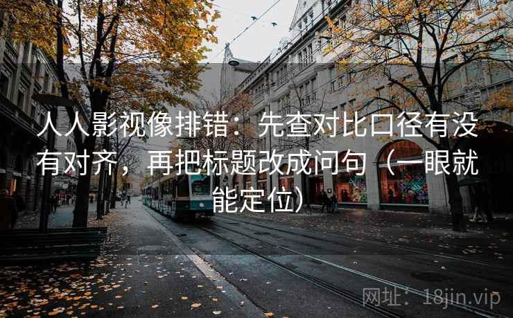 人人影视像排错：先查对比口径有没有对齐，再把标题改成问句（一眼就能定位）
