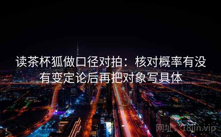 读茶杯狐做口径对拍：核对概率有没有变定论后再把对象写具体  第2张