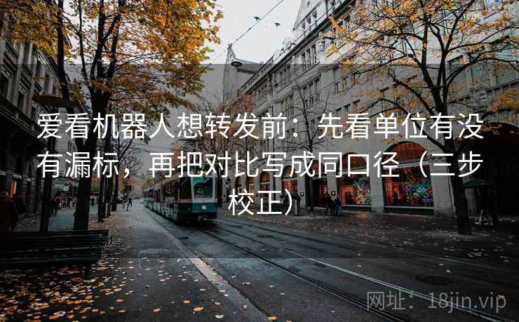 爱看机器人想转发前：先看单位有没有漏标，再把对比写成同口径（三步校正）