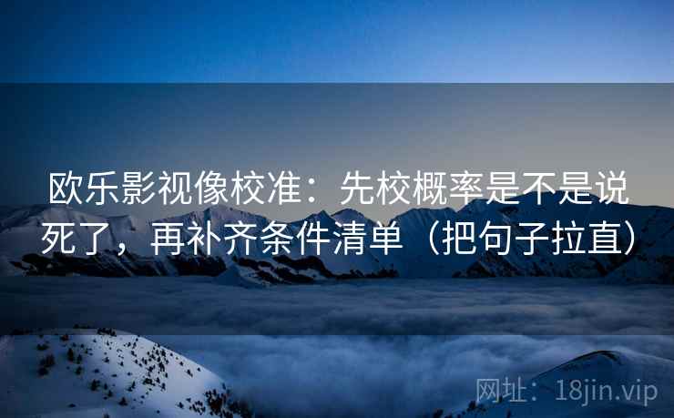 欧乐影视像校准：先校概率是不是说死了，再补齐条件清单（把句子拉直）