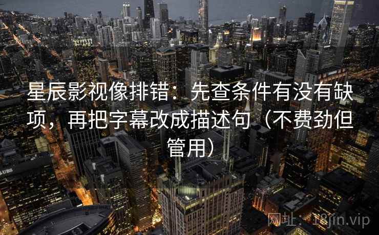 星辰影视像排错：先查条件有没有缺项，再把字幕改成描述句（不费劲但管用）  第2张