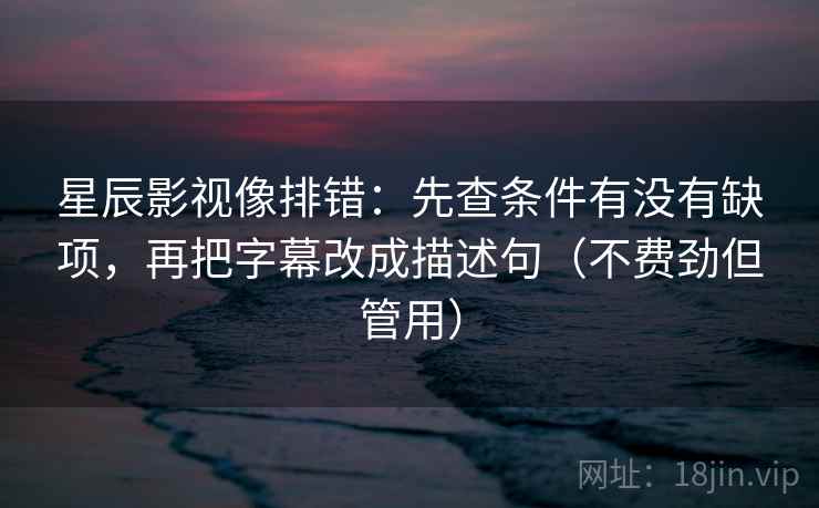 星辰影视像排错：先查条件有没有缺项，再把字幕改成描述句（不费劲但管用）