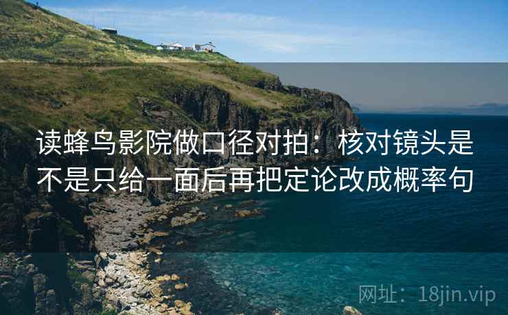 读蜂鸟影院做口径对拍：核对镜头是不是只给一面后再把定论改成概率句  第2张