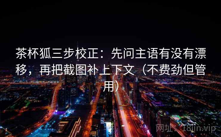 茶杯狐三步校正：先问主语有没有漂移，再把截图补上下文（不费劲但管用）  第2张