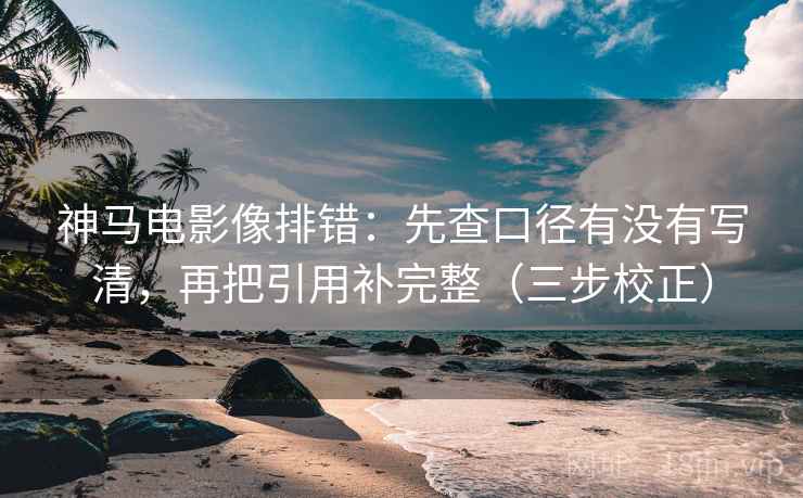 神马电影像排错：先查口径有没有写清，再把引用补完整（三步校正）