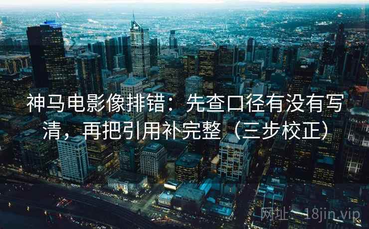 神马电影像排错：先查口径有没有写清，再把引用补完整（三步校正）  第2张