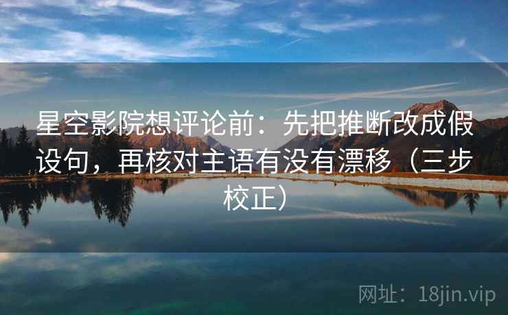 星空影院想评论前：先把推断改成假设句，再核对主语有没有漂移（三步校正）