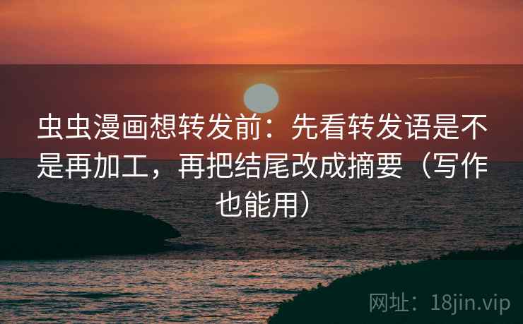 虫虫漫画想转发前：先看转发语是不是再加工，再把结尾改成摘要（写作也能用）  第2张