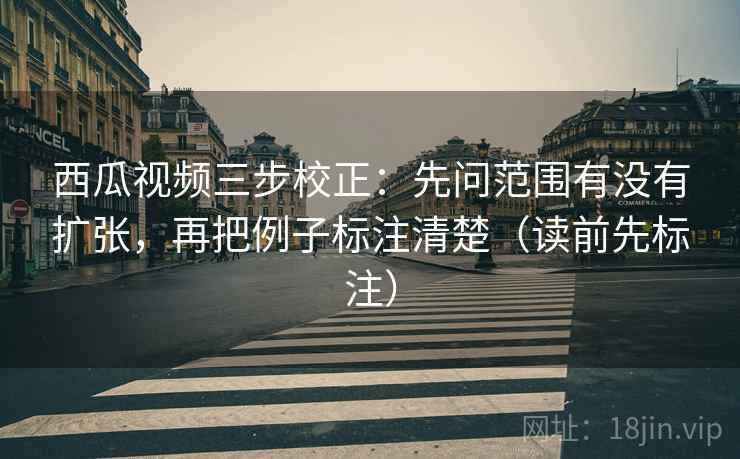 西瓜视频三步校正:先问范围有没有扩张,再把例子标注清楚(读前先标注) 第2张 西瓜视频三步校正:先问范围有没有扩张,再把例子标注清楚(读前先标注) 第2张