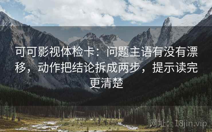 可可影视体检卡：问题主语有没有漂移，动作把结论拆成两步，提示读完更清楚  第2张