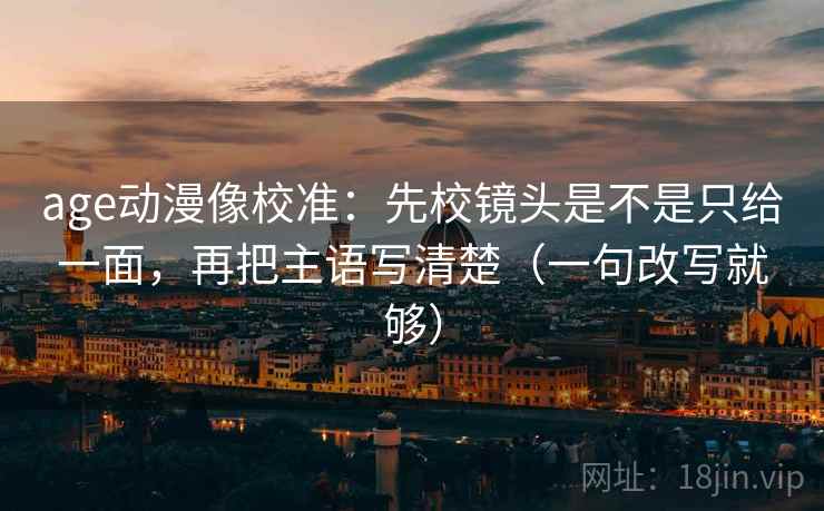 age动漫像校准：先校镜头是不是只给一面，再把主语写清楚（一句改写就够）
