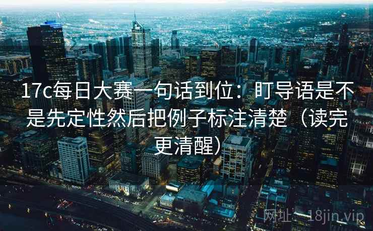 17c每日大赛一句话到位：盯导语是不是先定性然后把例子标注清楚（读完更清醒）  第2张