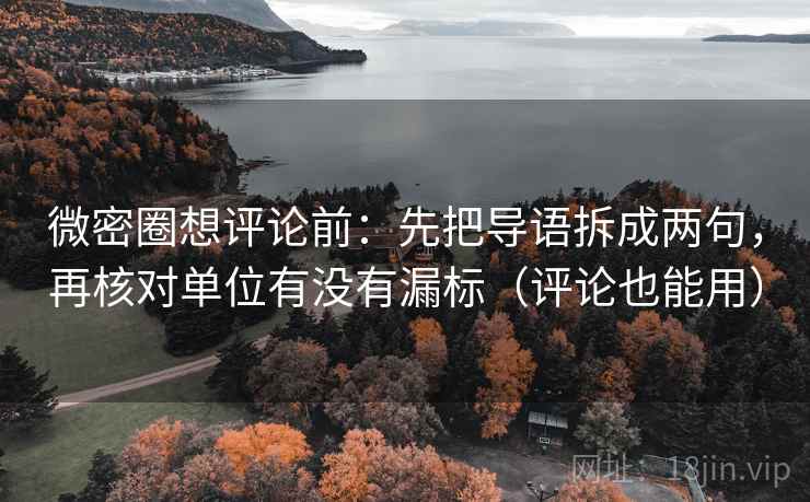 微密圈想评论前：先把导语拆成两句，再核对单位有没有漏标（评论也能用）