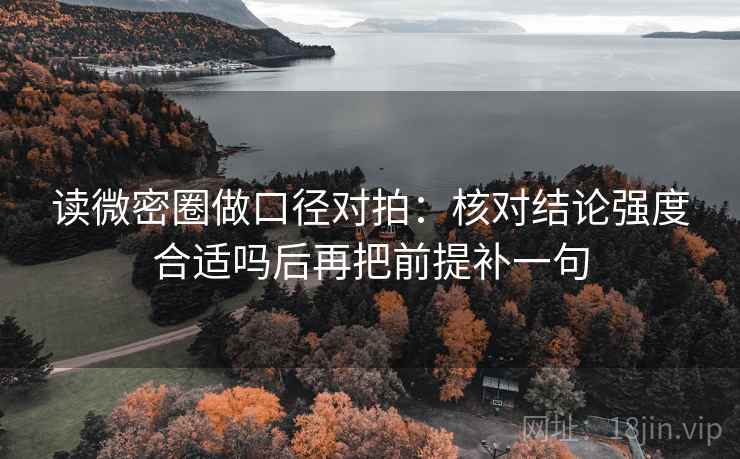 读微密圈做口径对拍：核对结论强度合适吗后再把前提补一句  第2张