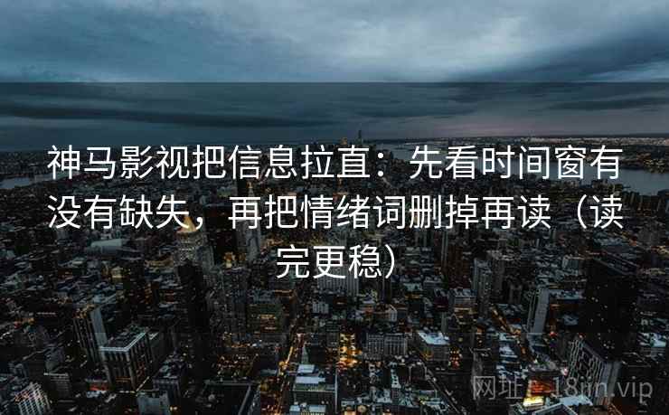 神马影视把信息拉直:先看时间窗有没有缺失,再把情绪词删掉再读(读完更稳) 第2张 神马影视把信息拉直:先看时间窗有没有缺失,再把情绪词删掉再读(读完更稳) 第2张