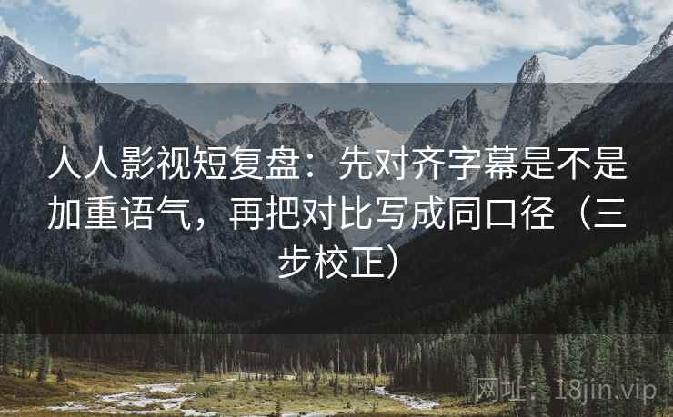 人人影视短复盘：先对齐字幕是不是加重语气，再把对比写成同口径（三步校正）  第2张