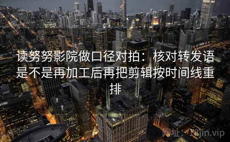 读努努影院做口径对拍：核对转发语是不是再加工后再把剪辑按时间线重排
