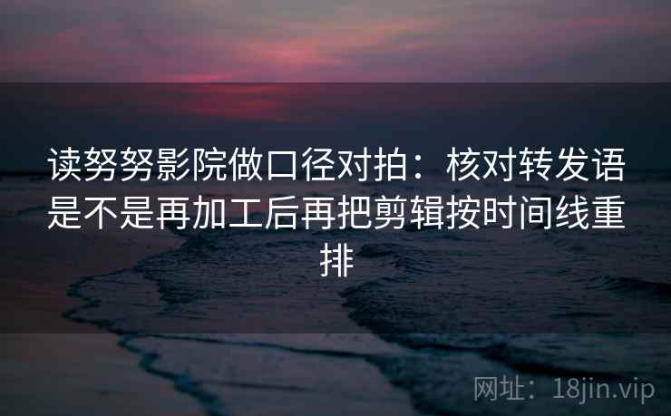 读努努影院做口径对拍:核对转发语是不是再加工后再把剪辑按时间线重排 第2张 读努努影院做口径对拍:核对转发语是不是再加工后再把剪辑按时间线重排 第2张
