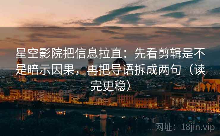 星空影院把信息拉直：先看剪辑是不是暗示因果，再把导语拆成两句（读完更稳）  第2张