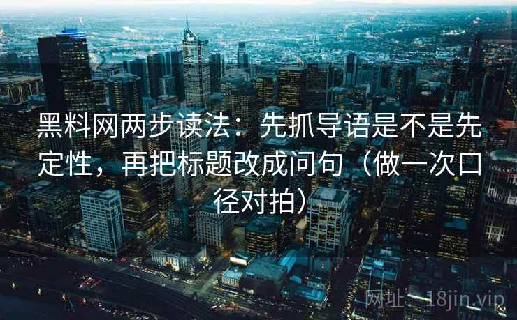 黑料网两步读法：先抓导语是不是先定性，再把标题改成问句（做一次口径对拍）  第2张
