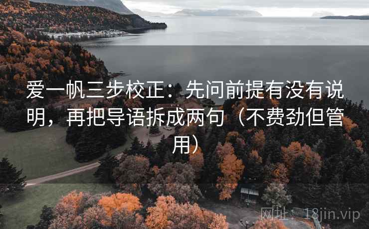 爱一帆三步校正：先问前提有没有说明，再把导语拆成两句（不费劲但管用）  第2张