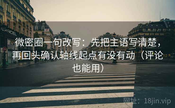 微密圈一句改写：先把主语写清楚，再回头确认轴线起点有没有动（评论也能用）