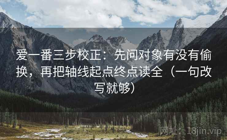 爱一番三步校正:先问对象有没有偷换,再把轴线起点终点读全(一句改写就够) 第2张 爱一番三步校正:先问对象有没有偷换,再把轴线起点终点读全(一句改写就够) 第2张