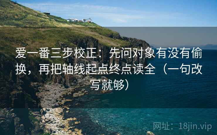 爱一番三步校正:先问对象有没有偷换,再把轴线起点终点读全(一句改写就够) 第1张 爱一番三步校正:先问对象有没有偷换,再把轴线起点终点读全(一句改写就够) 第1张