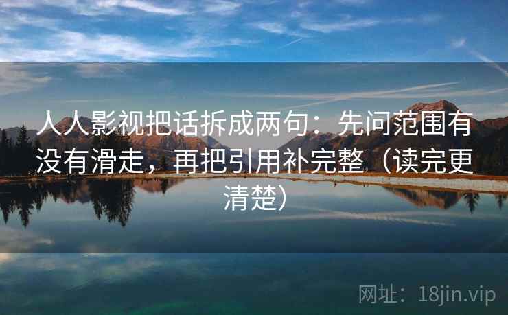 人人影视把话拆成两句：先问范围有没有滑走，再把引用补完整（读完更清楚）  第2张