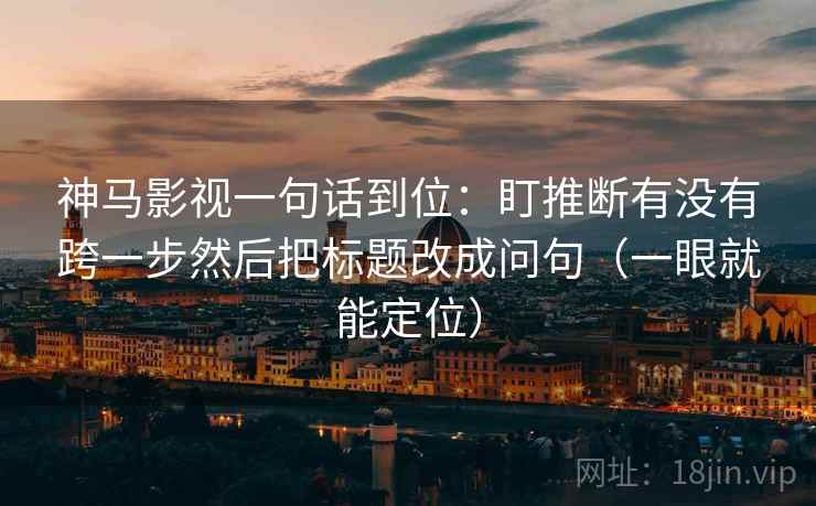 神马影视一句话到位：盯推断有没有跨一步然后把标题改成问句（一眼就能定位）  第2张