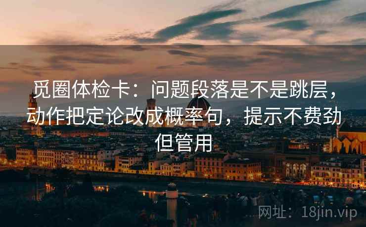 觅圈体检卡：问题段落是不是跳层，动作把定论改成概率句，提示不费劲但管用  第2张