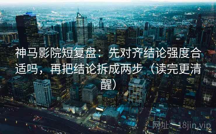 神马影院短复盘:先对齐结论强度合适吗,再把结论拆成两步(读完更清醒) 第2张 神马影院短复盘:先对齐结论强度合适吗,再把结论拆成两步(读完更清醒) 第2张