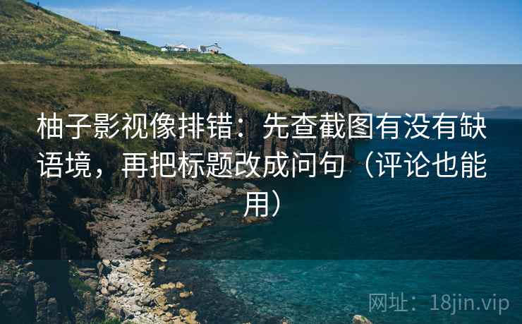 柚子影视像排错：先查截图有没有缺语境，再把标题改成问句（评论也能用）  第2张