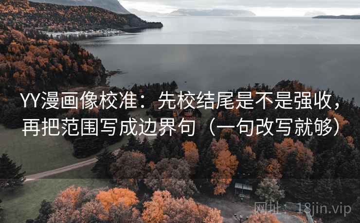 YY漫画像校准：先校结尾是不是强收，再把范围写成边界句（一句改写就够）
