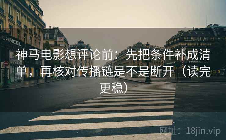 神马电影想评论前：先把条件补成清单，再核对传播链是不是断开（读完更稳）
