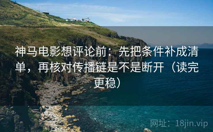神马电影想评论前:先把条件补成清单,再核对传播链是不是断开(读完更稳) 第2张 神马电影想评论前:先把条件补成清单,再核对传播链是不是断开(读完更稳) 第2张