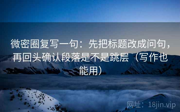 微密圈复写一句：先把标题改成问句，再回头确认段落是不是跳层（写作也能用）  第2张