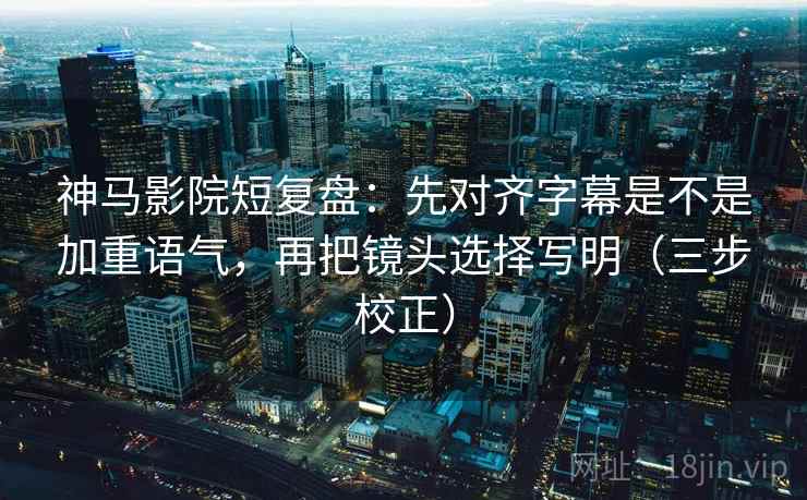 神马影院短复盘：先对齐字幕是不是加重语气，再把镜头选择写明（三步校正）