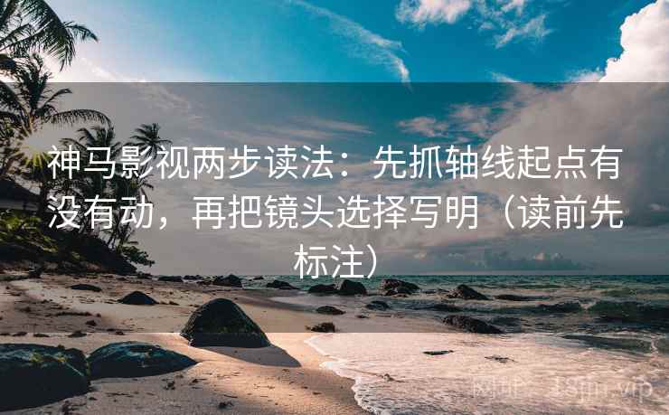 神马影视两步读法：先抓轴线起点有没有动，再把镜头选择写明（读前先标注）