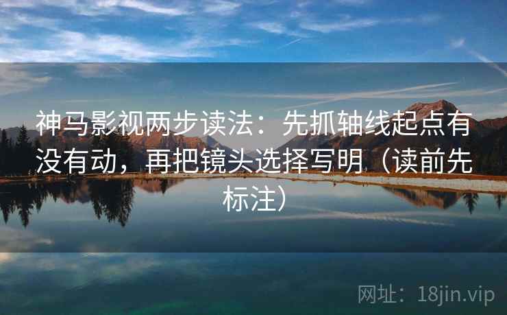 神马影视两步读法：先抓轴线起点有没有动，再把镜头选择写明（读前先标注）  第2张